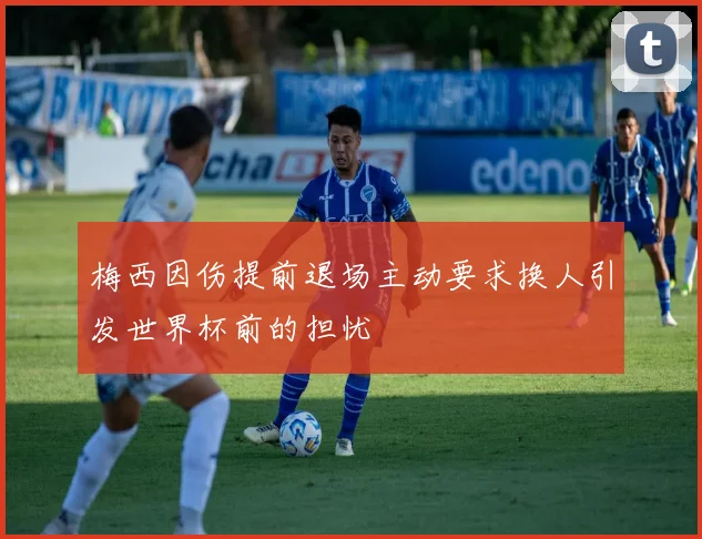 梅西因伤提前退场主动要求换人引发世界杯前的担忧