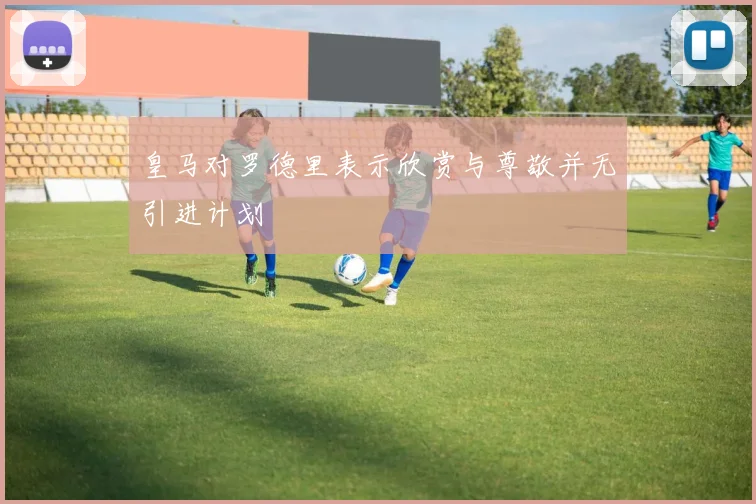 皇马对罗德里表示欣赏与尊敬并无引进计划