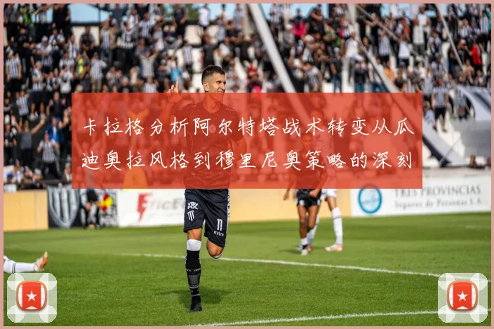 卡拉格分析阿尔特塔战术转变从瓜迪奥拉风格到穆里尼奥策略的深刻影响