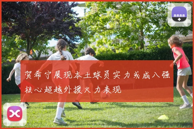 贺希宁展现本土球员实力或成八强核心超越外援火力表现