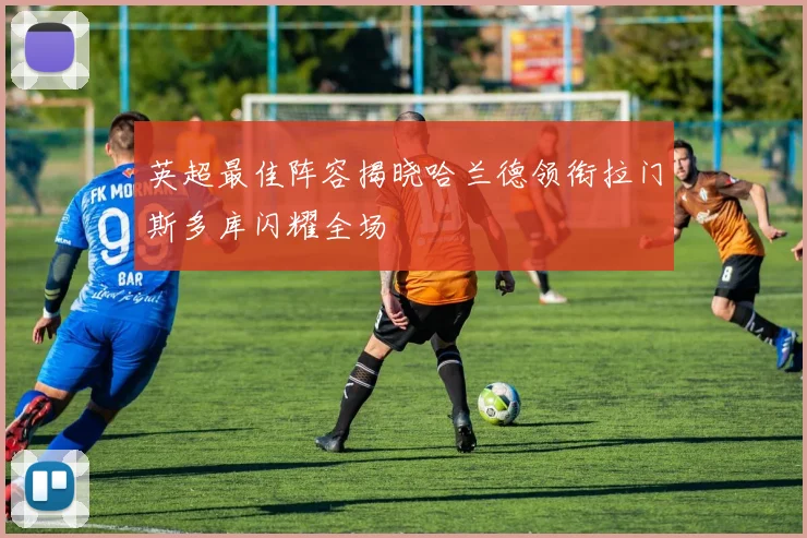 英超最佳阵容揭晓哈兰德领衔拉门斯多库闪耀全场