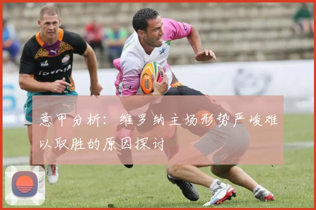 意甲分析：维罗纳主场形势严峻难以取胜的原因探讨