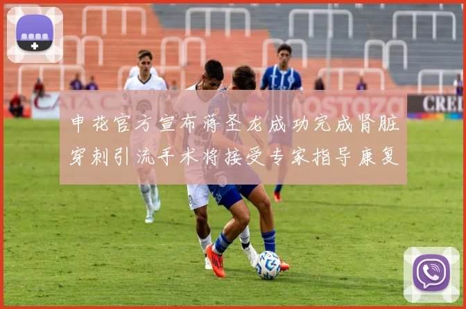 申花官方宣布蒋圣龙成功完成肾脏穿刺引流手术将接受专家指导康复治疗
