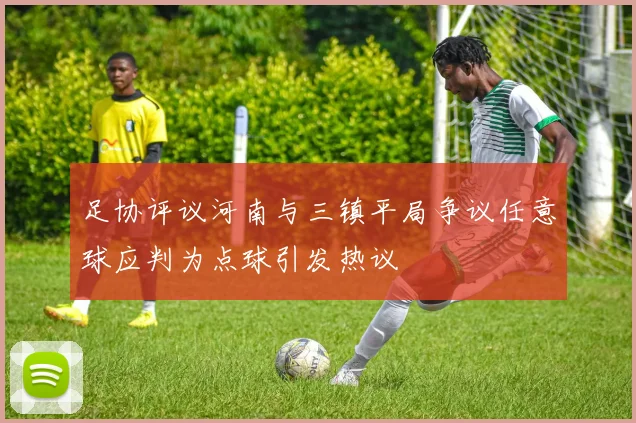 足协评议河南与三镇平局争议任意球应判为点球引发热议