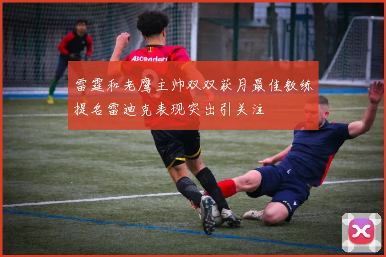 雷霆和老鹰主帅双双获月最佳教练提名雷迪克表现突出引关注