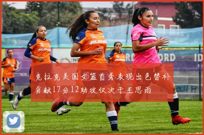 克拉克美国女篮首秀表现出色替补贡献17分12助攻仅次于王思雨