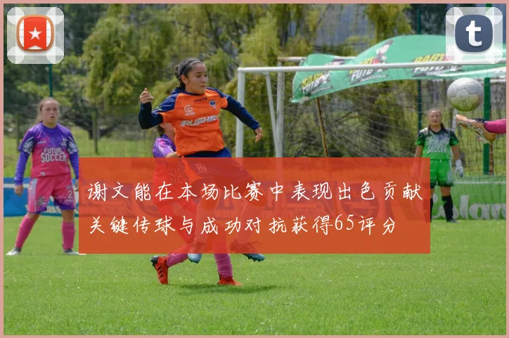 谢文能在本场比赛中表现出色贡献关键传球与成功对抗获得65评分