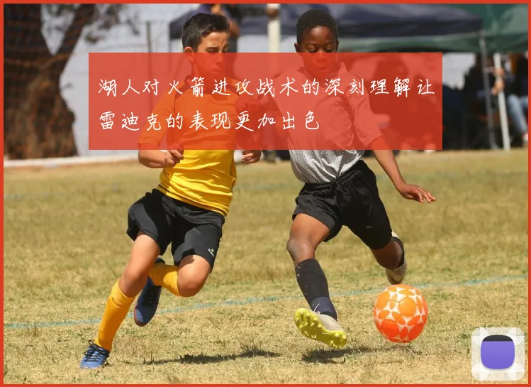 湖人对火箭进攻战术的深刻理解让雷迪克的表现更加出色