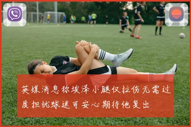 英媒消息称埃泽小腿仅拉伤无需过度担忧球迷可安心期待他复出