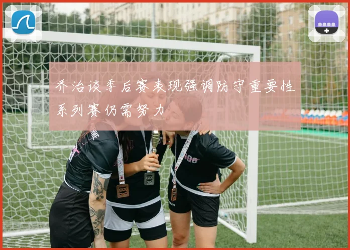 乔治谈季后赛表现强调防守重要性系列赛仍需努力