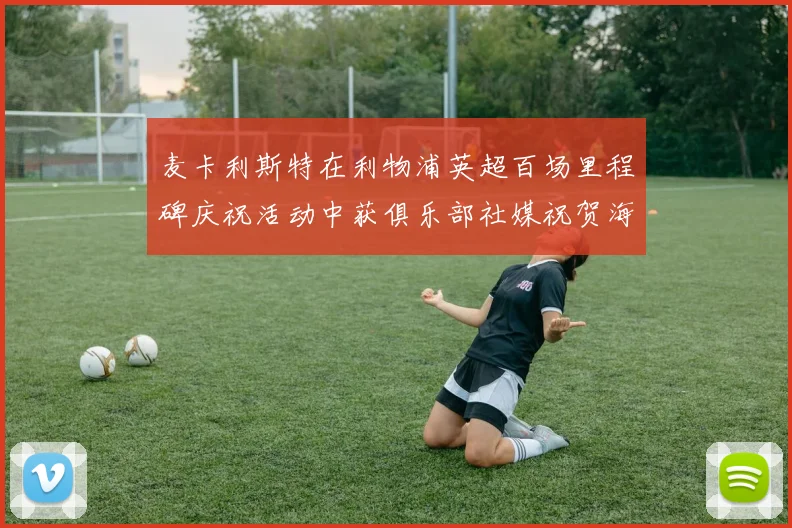 麦卡利斯特在利物浦英超百场里程碑庆祝活动中获俱乐部社媒祝贺海报