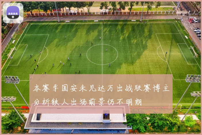 本赛季国安未见达万出战联赛博主分析铁人出场前景仍不明朗