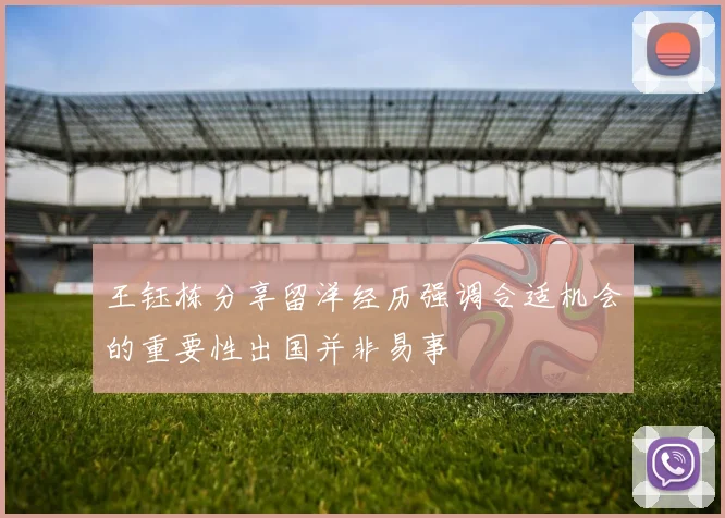 王钰栋分享留洋经历强调合适机会的重要性出国并非易事