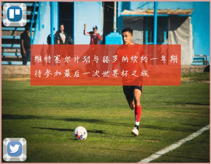 维特塞尔计划与赫罗纳续约一年期待参加最后一次世界杯之旅