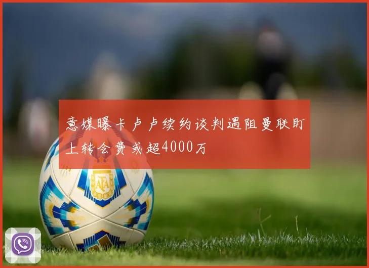 意媒曝卡卢卢续约谈判遇阻曼联盯上转会费或超4000万