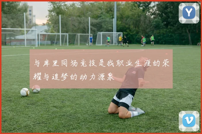 与库里同场竞技是我职业生涯的荣耀与追梦的动力源泉