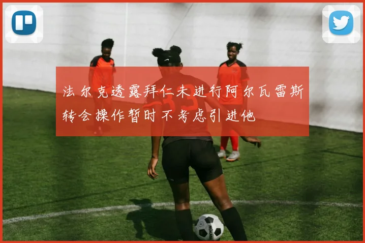 法尔克透露拜仁未进行阿尔瓦雷斯转会操作暂时不考虑引进他