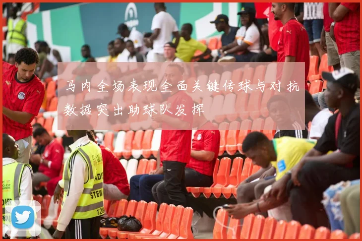 马内全场表现全面关键传球与对抗数据突出助球队发挥