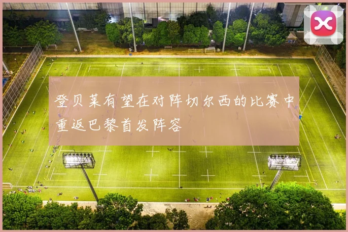 登贝莱有望在对阵切尔西的比赛中重返巴黎首发阵容