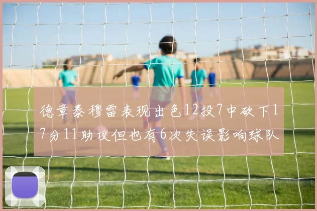 德章泰穆雷表现出色12投7中砍下17分11助攻但也有6次失误影响球队表现