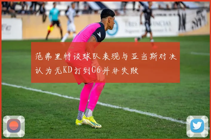 范弗里特谈球队表现与亚当斯对决认为无KD打到G6并非失败