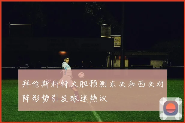 拜伦斯科特大胆预测东决和西决对阵形势引发球迷热议
