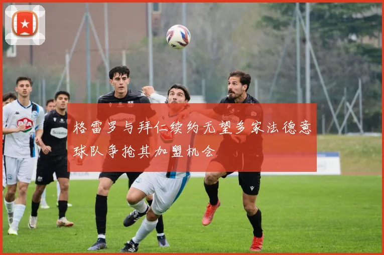 格雷罗与拜仁续约无望多家法德意球队争抢其加盟机会