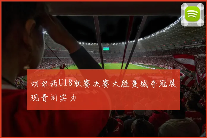切尔西U18联赛决赛大胜曼城夺冠展现青训实力