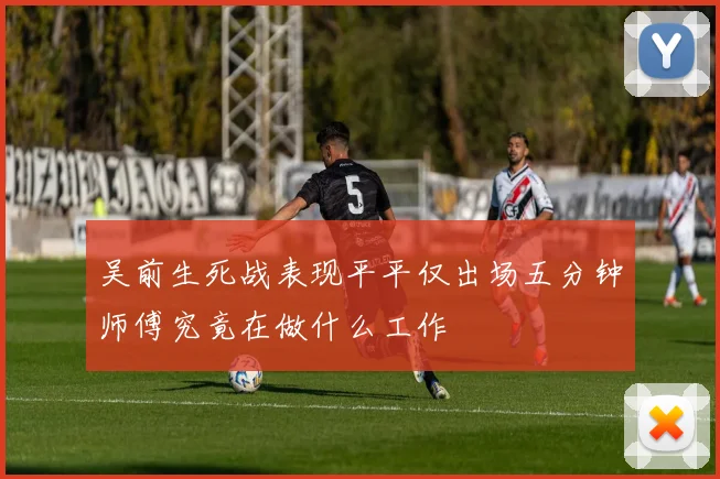 吴前生死战表现平平仅出场五分钟师傅究竟在做什么工作