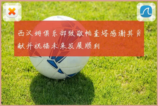 西汉姆俱乐部致敬帕奎塔感谢其贡献并祝福未来发展顺利