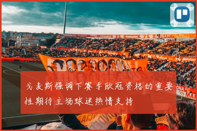 戈麦斯强调下赛季欧冠资格的重要性期待主场球迷热情支持