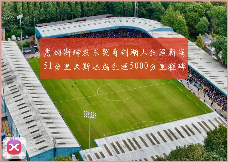 詹姆斯转发东契奇创湖人生涯新高51分里夫斯达成生涯5000分里程碑
