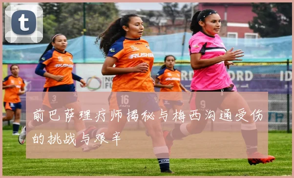 前巴萨理疗师揭秘与梅西沟通受伤的挑战与艰辛