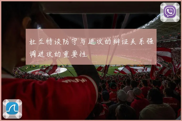 杜兰特谈防守与进攻的辩证关系强调进攻的重要性