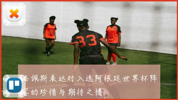 洛佩斯表达对入选阿根廷世界杯阵容的珍惜与期待之情