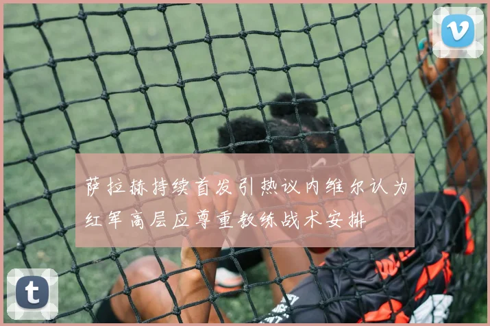 萨拉赫持续首发引热议内维尔认为红军高层应尊重教练战术安排