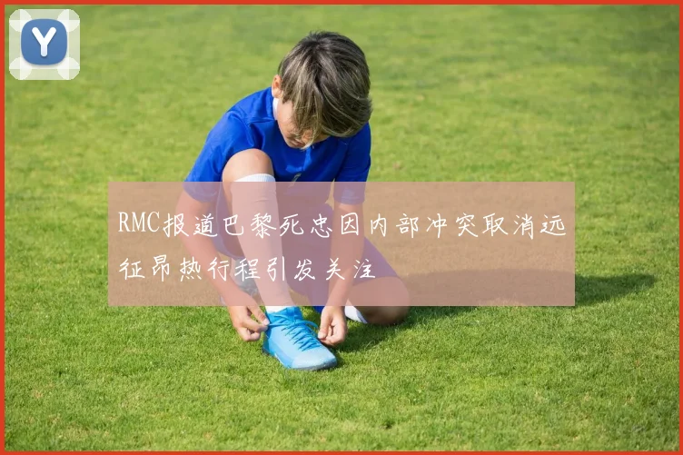 RMC报道巴黎死忠因内部冲突取消远征昂热行程引发关注