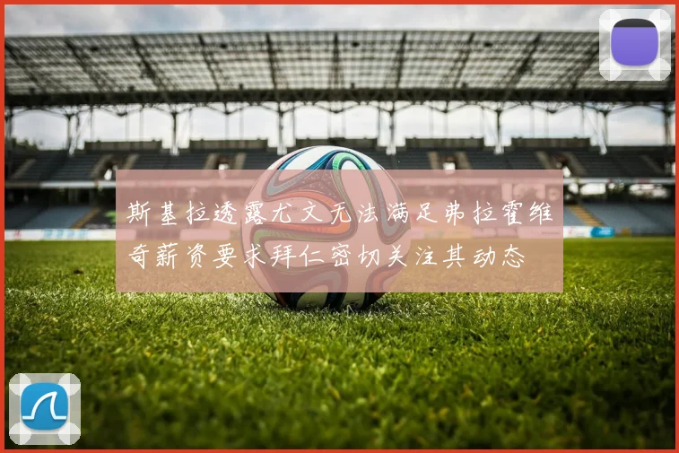 斯基拉透露尤文无法满足弗拉霍维奇薪资要求拜仁密切关注其动态